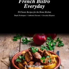 French Bistro Everyday 50 Classic Recipes for the Home Kitchen