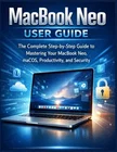 The Complete Step-by-Step Guide to Mastering Your MacBook Neo, macOS, Productivity, and Security