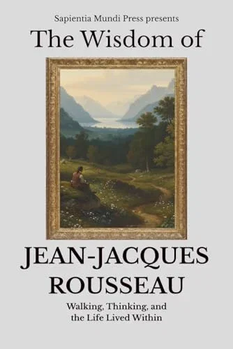 The Wisdom of Jean-Jacques Rousseau: Walking, Thinking, and the Life Lived Within