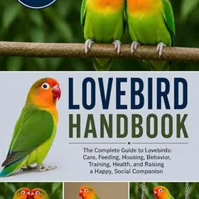 Lovebirds HANDBOOK: The Complete Guide to : Care, Feeding, Housing, Behavior, Training, Health, and Raising a Happy, Social Companion