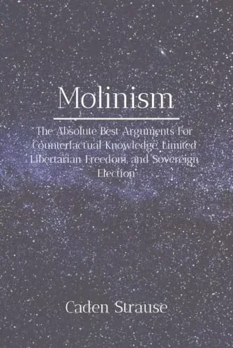 Molinism The Absolute Best Arguments For Counterfactual Knowledge Limited Libertarian Freedom and Sovereign Election
