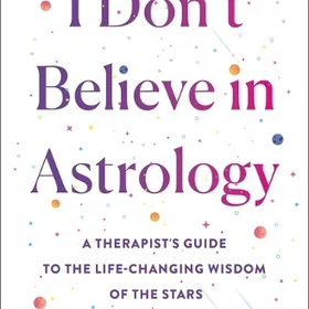 I Don't Believe in Astrology: A Therapist's Guide to the Life-Changing Wisdom of the Stars